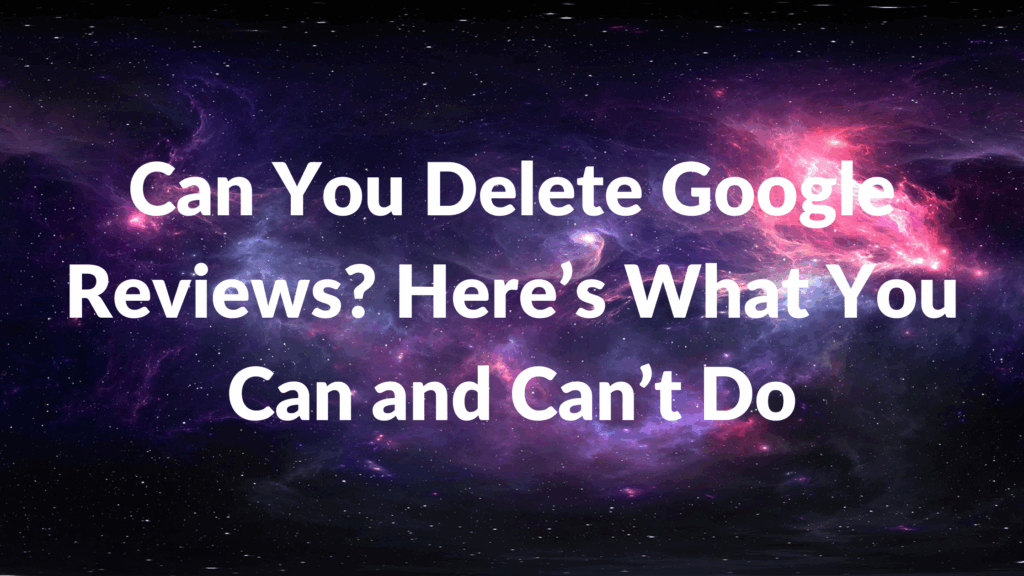 Can You Delete Google Reviews Here’s What You Can and Can’t Do