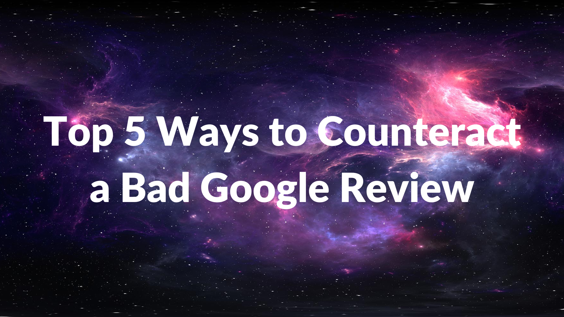 Top 5 Ways to Counteract a Bad Google Review